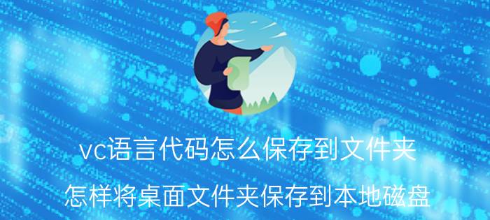 vc语言代码怎么保存到文件夹 怎样将桌面文件夹保存到本地磁盘？